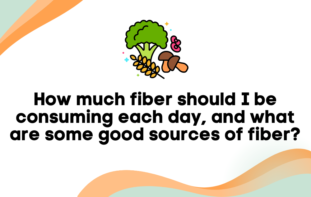 How much fiber should I be consuming each day, and what are some good sources of fiber?