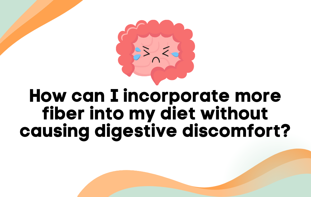 How can I incorporate more fiber into my diet without causing digestive discomfort?