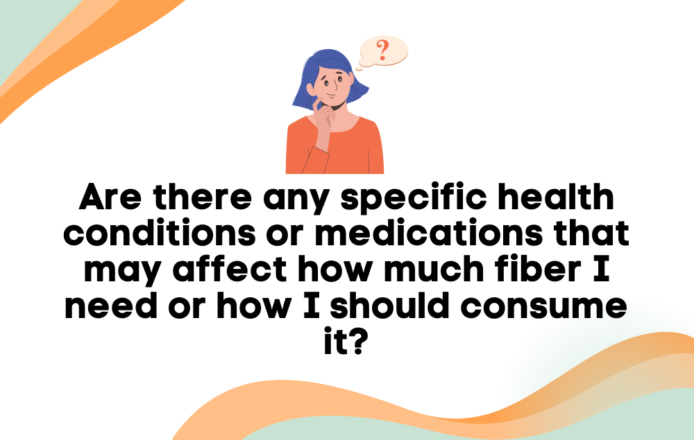 Are there any specific health conditions or medications that may affect how much fiber I need or how I should consume it?