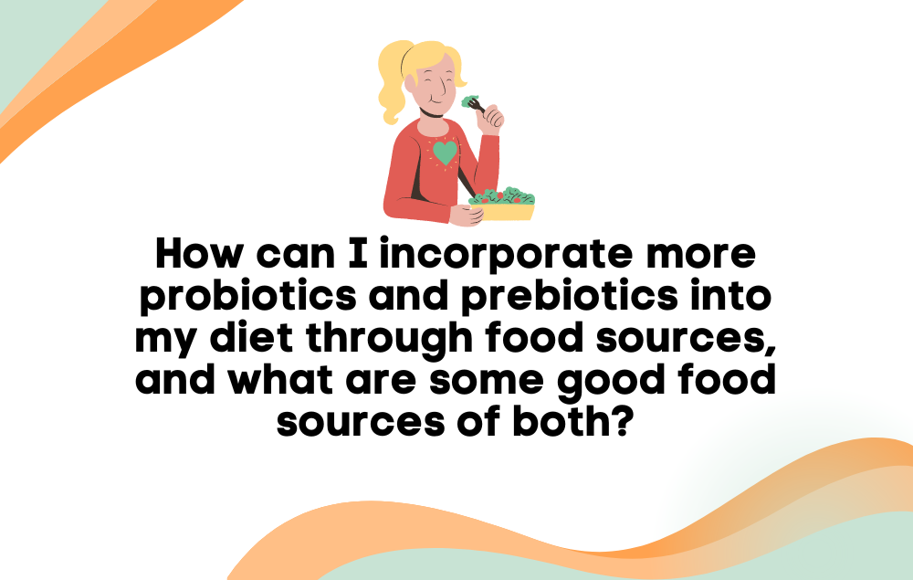 How can I incorporate more probiotics and prebiotics into my diet through food sources, and what are some good food sources of both?