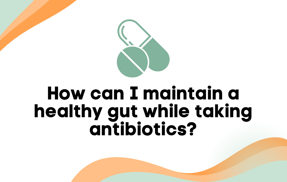 How can I maintain a healthy gut while taking antibiotics?