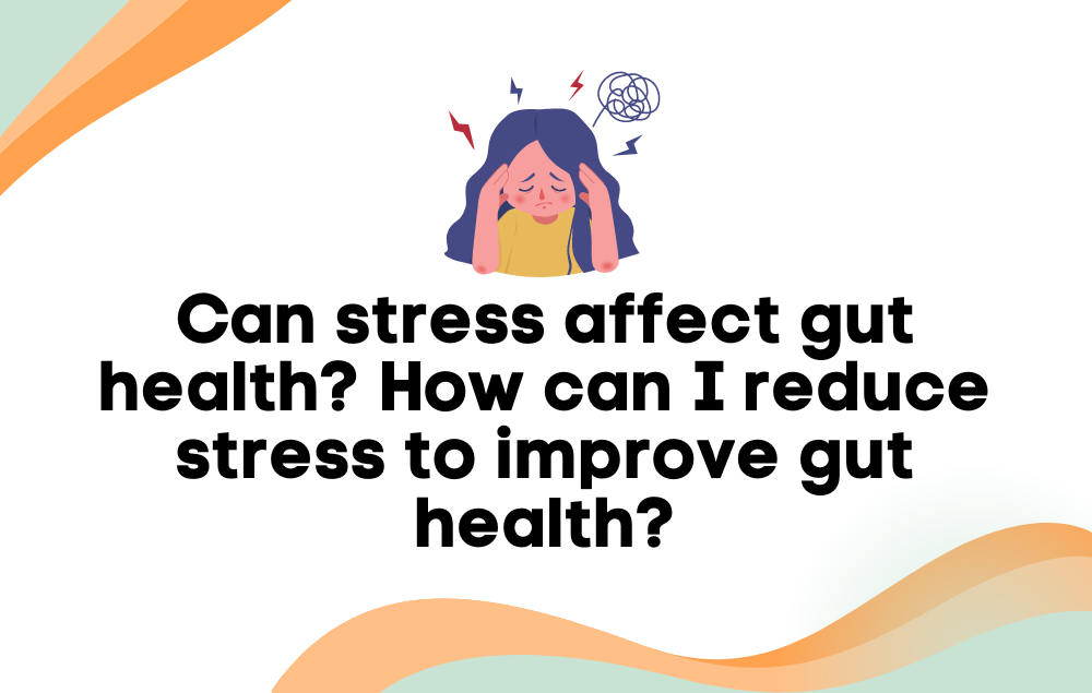 Can stress affect gut health? How can I reduce stress to improve gut health?