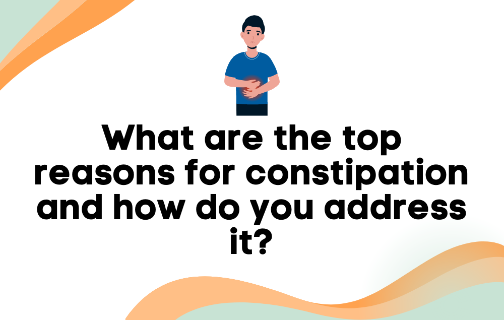 What are the top reasons for constipation and how do you address it?